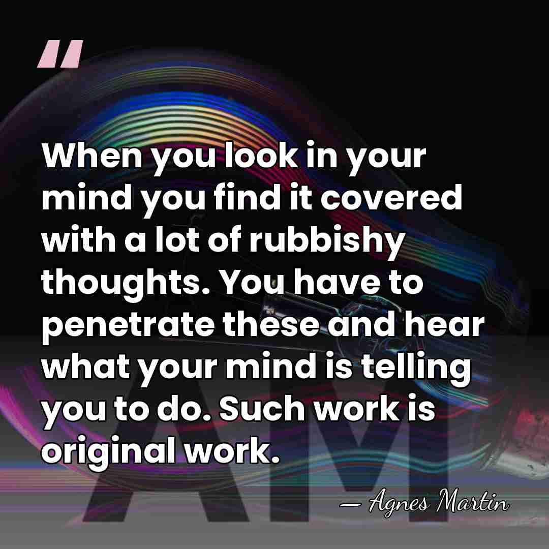 When you look in your mind you find it covered with a&hellip; - Agnes Martin