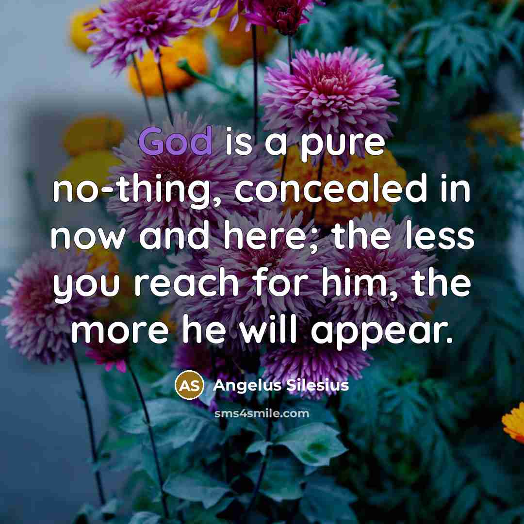 “God is a pure no-thing, concealed in now and here; the less you reach for him, the more he will appear.” quote by Angelus Silesius