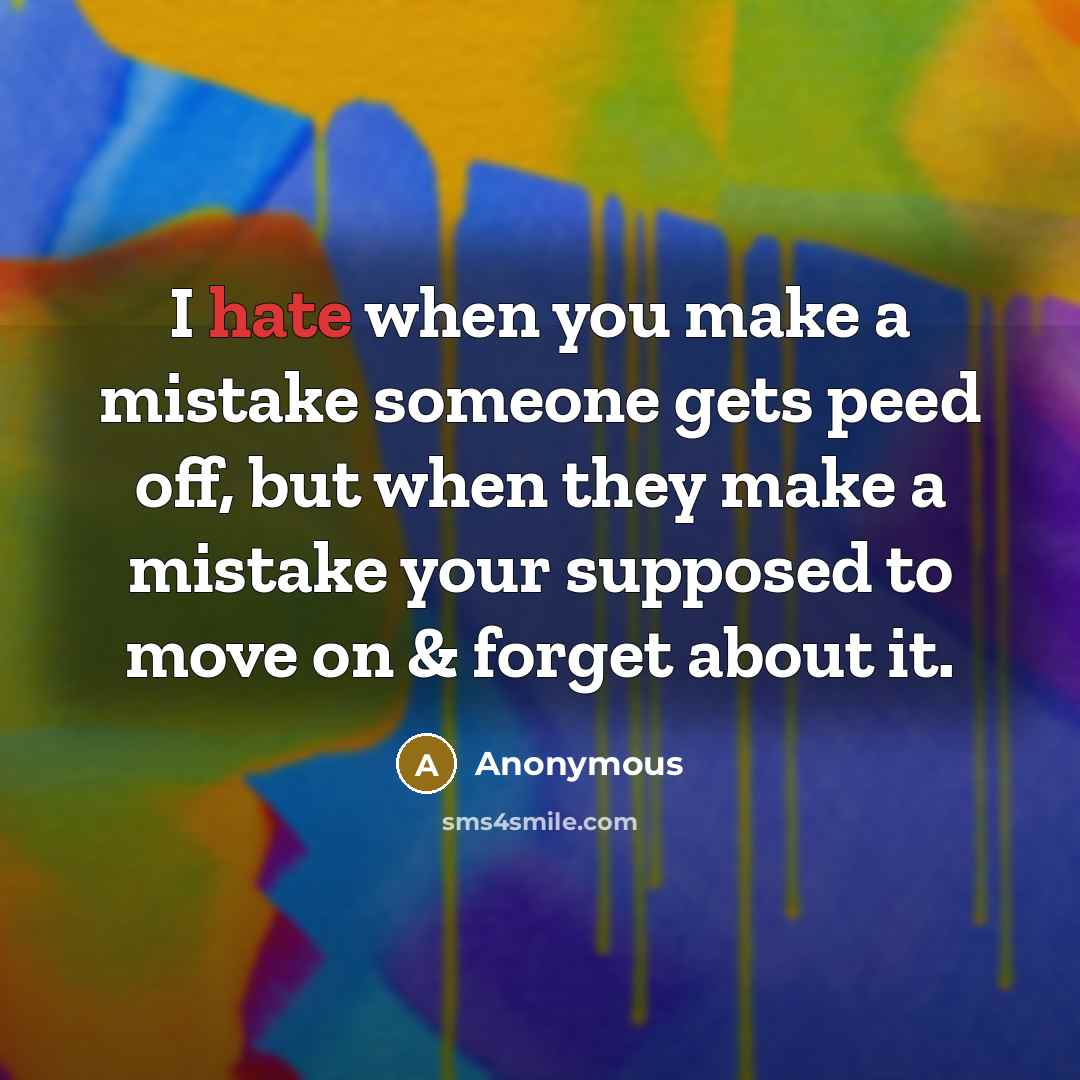 “I hate when you make a mistake someone gets peed off, but when they make a mistake your supposed to move on & forget about it.” quote by Anonymous