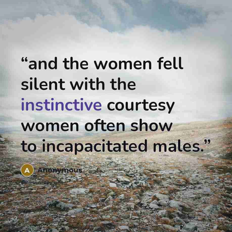 “and the women fell silent with the instinctive courtesy women often show to incapacitated males.” quote by Anonymous