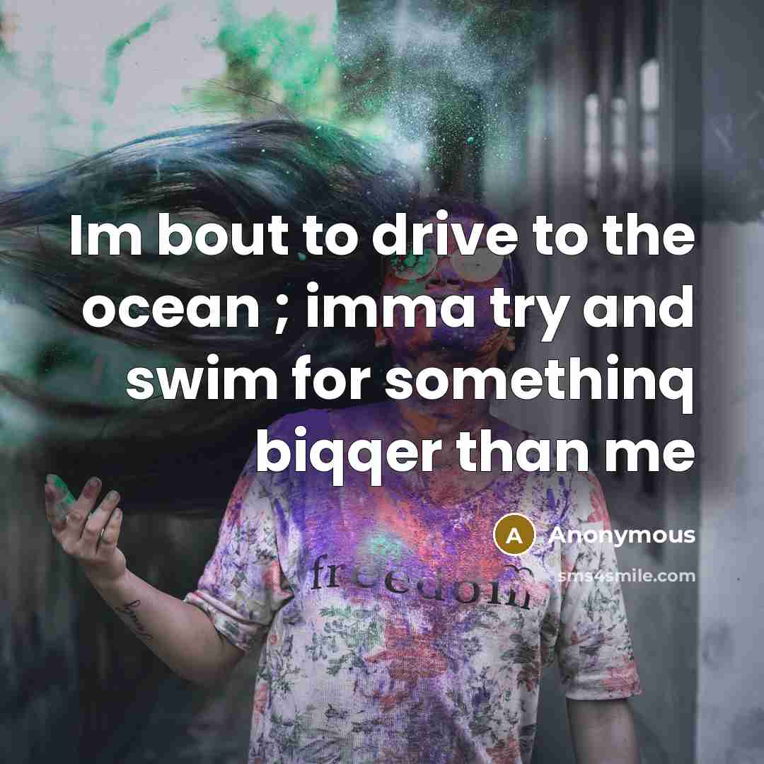 “Im bout to drive to the ocean ; imma try and swim for somethinq biqqer than me” quote by Anonymous