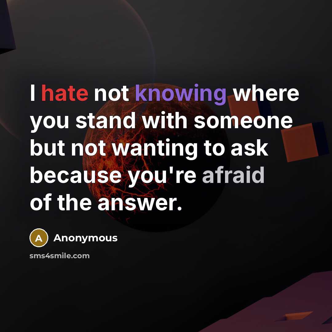 “I hate not knowing where you stand with someone but not wanting to ask because you're afraid of the answer.” quote by Anonymous