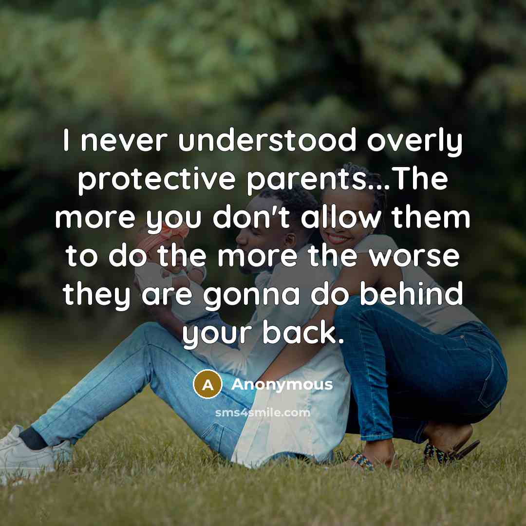 “I never understood overly protective parents...The more you don't allow them to do the more the worse they are gonna do behind your back.” quote by Anonymous