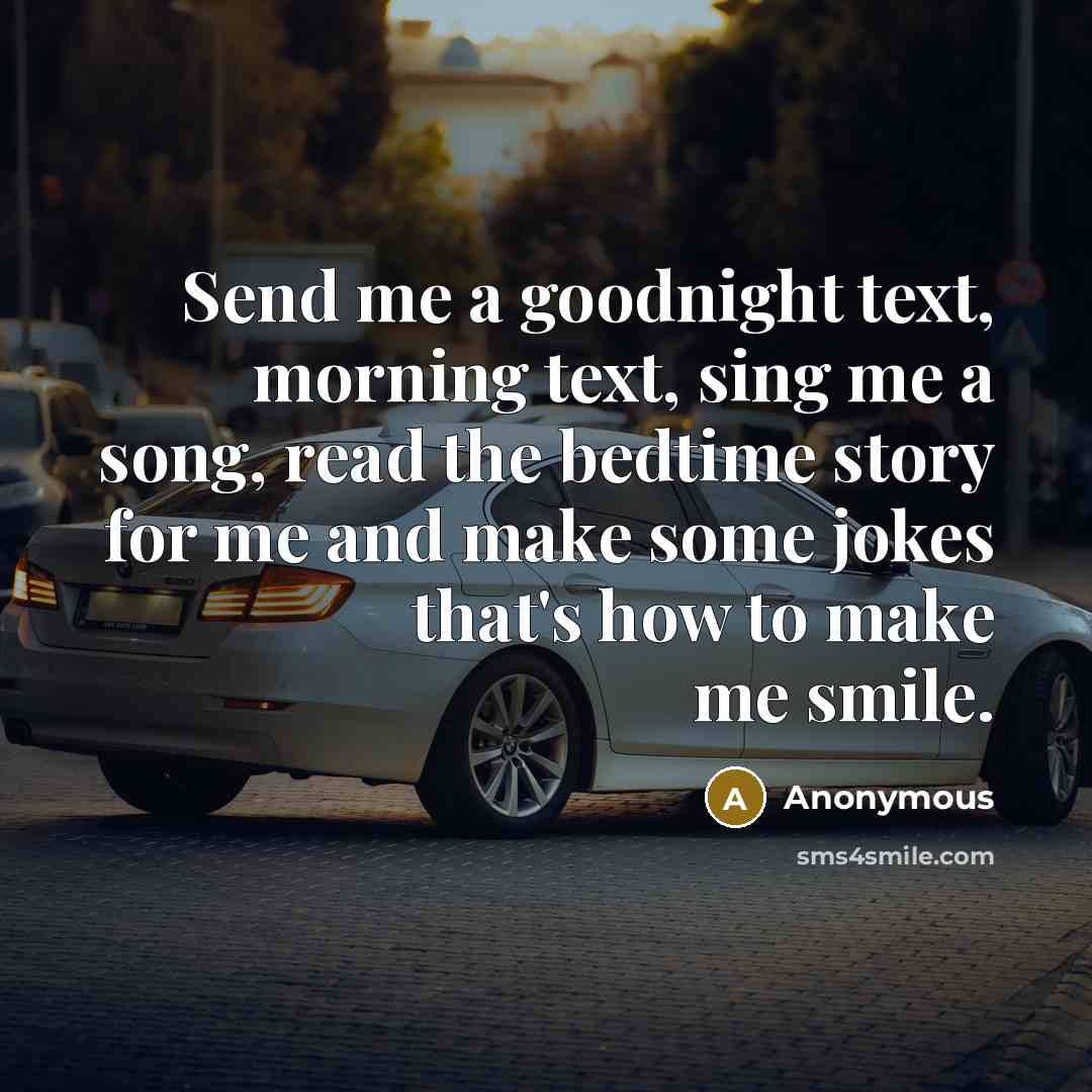 “Send me a goodnight text, morning text, sing me a song, read the bedtime story for me and make some jokes that's how to make me smile.” quote by Anonymous