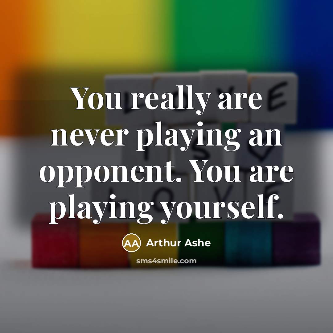 “You really are never playing an opponent. You are playing yourself.” quote by Arthur Ashe