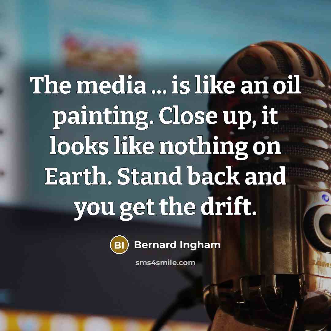 “The media ... is like an oil painting. Close up, it looks like nothing on Earth. Stand back and you get the drift.” quote by Bernard Ingham