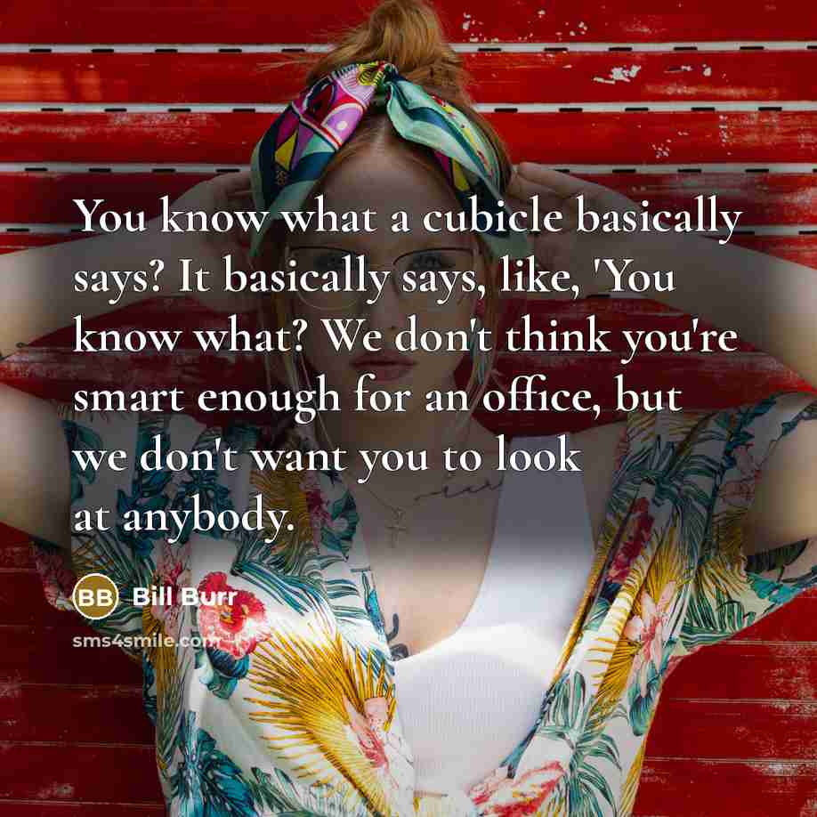 “You know what a cubicle basically says? It basically says, like, 'You know what? We don't think you're smart enough for an office, but we don't want you to look at anybody.” quote by Bill Burr