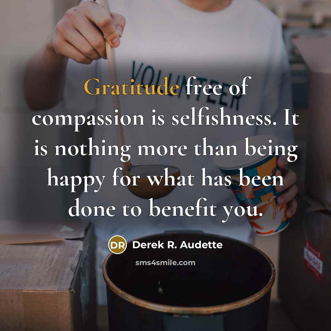 “Gratitude free of compassion is selfishness. It is nothing more…” quote by Derek R. Audette