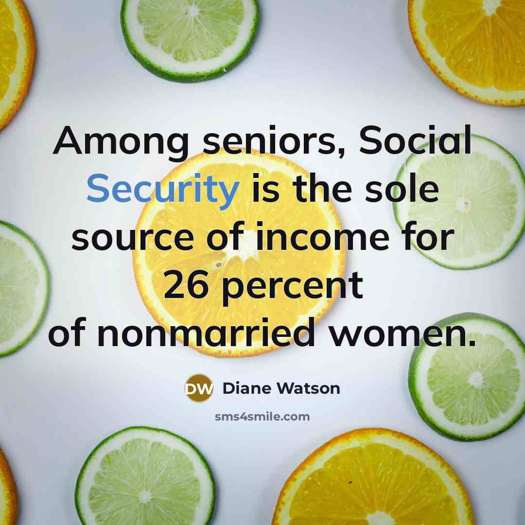 “Among seniors, Social Security is the sole source of income for 26 percent of nonmarried women.” quote by Diane Watson