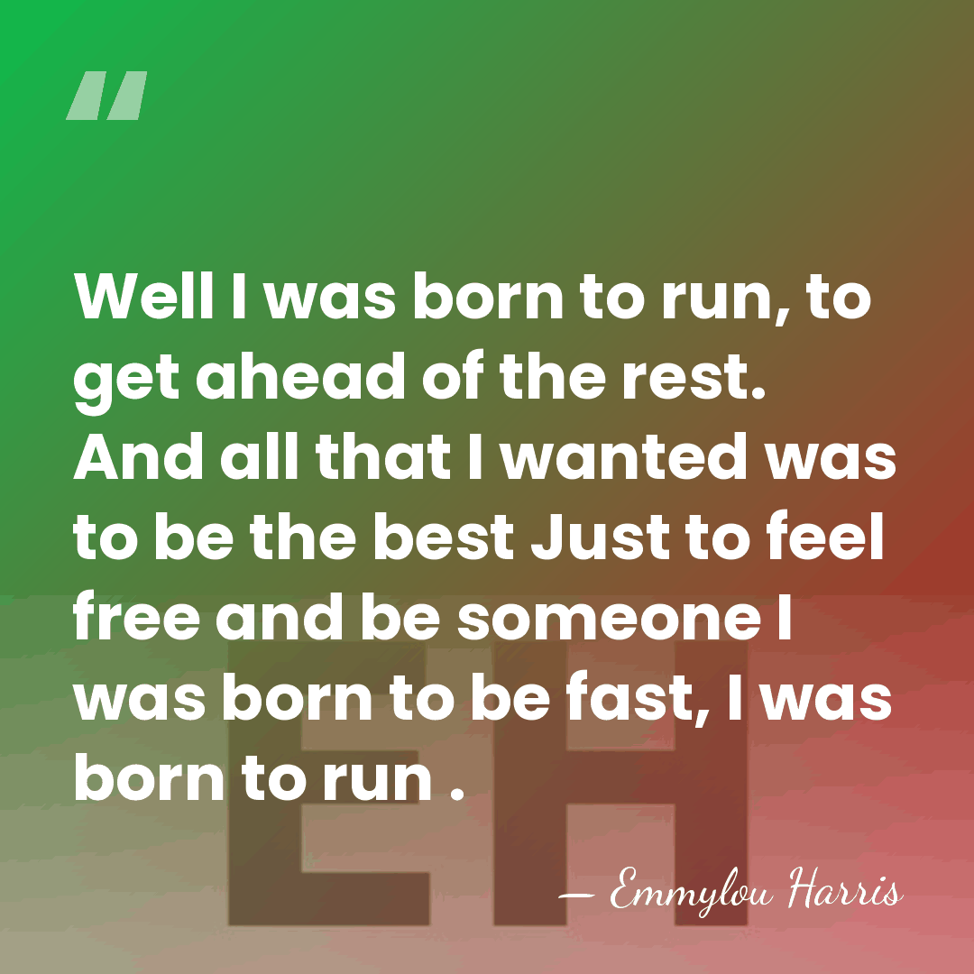 Well I was born to run, to get ahead of the rest.&hellip; - Emmylou Harris