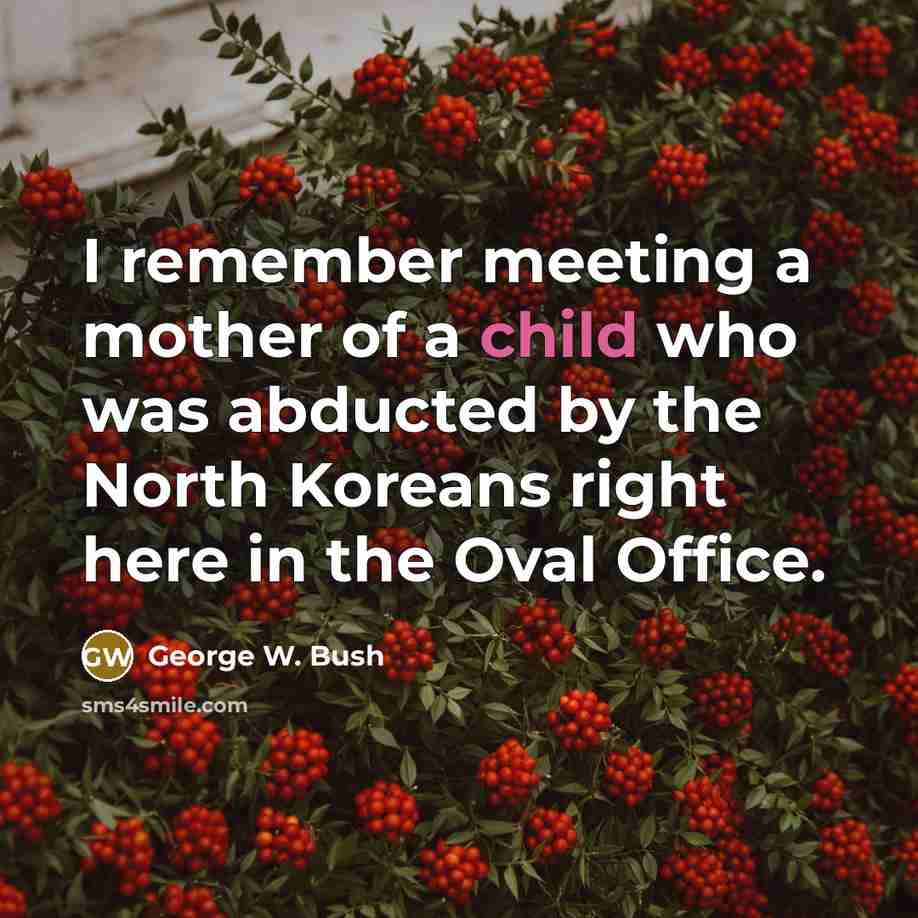 “I remember meeting a mother of a child who was abducted by the North Koreans right here in the Oval Office.” quote by George W. Bush