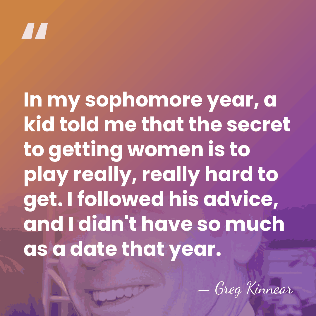In my sophomore year, a kid told me that the secret to&hellip; - Greg Kinnear