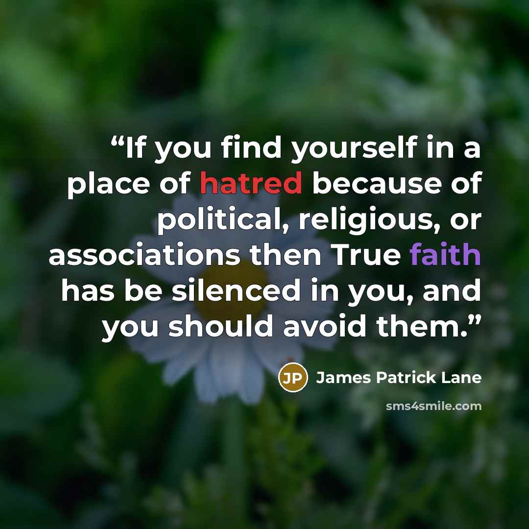 “If you find yourself in a place of hatred because of political, religious, or associations then True faith has be silenced in you, and you should avoid them.” quote by James Patrick Lane