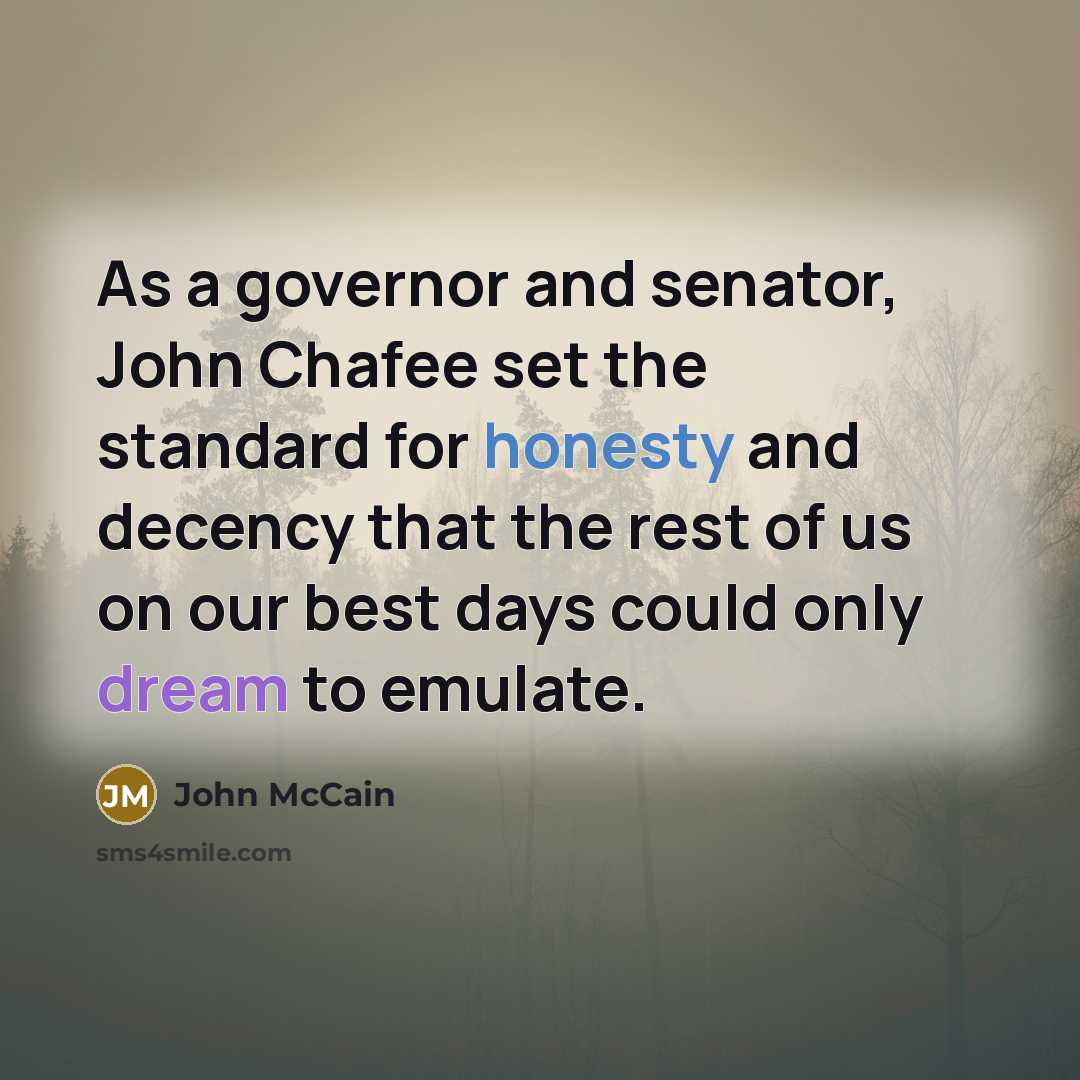 “As a governor and senator, John Chafee set the standard for honesty and decency that the rest of us on our best days could only dream to emulate.” quote by John McCain