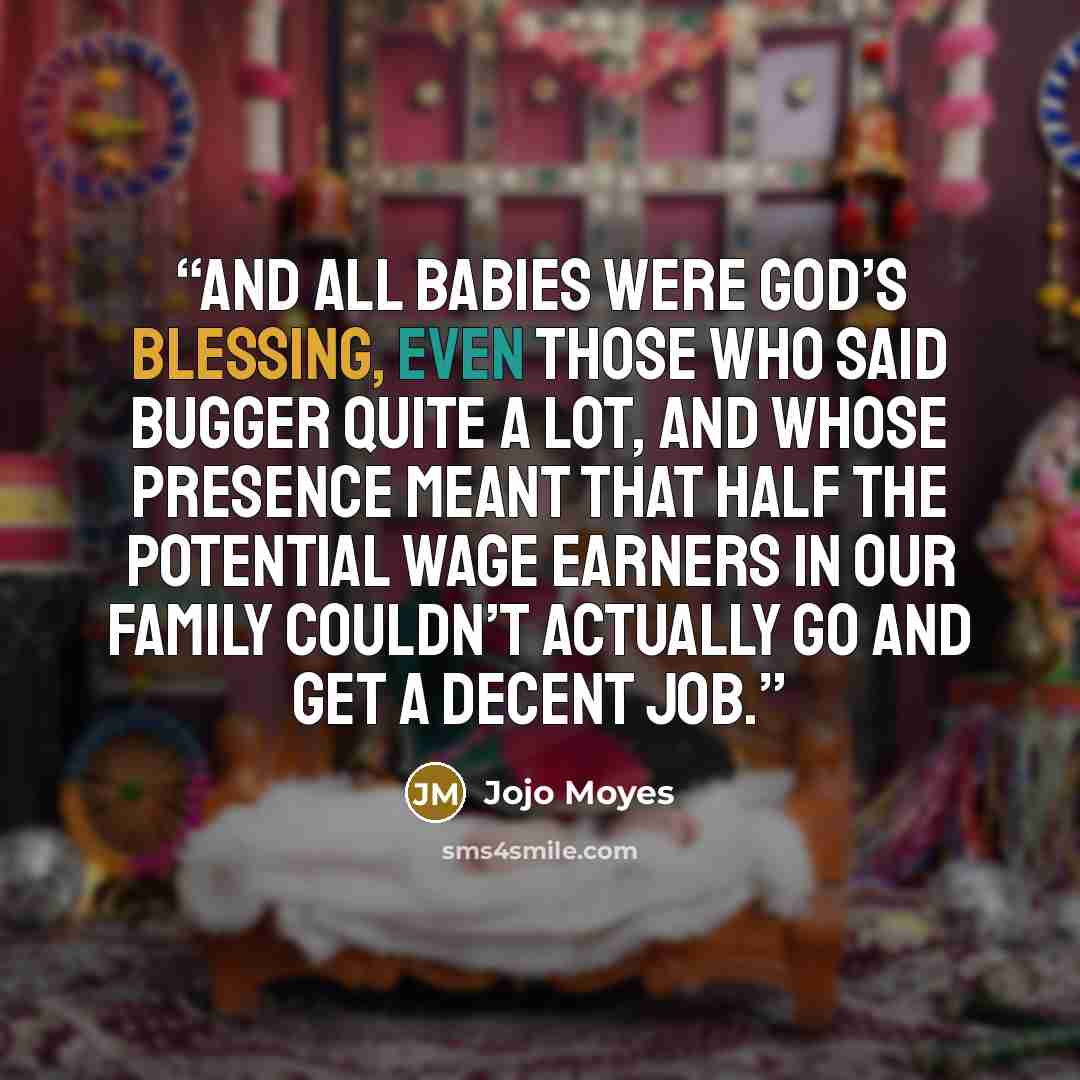 “And all babies were God’s blessing, even those who said bugger quite a lot, and whose presence meant that half the potential wage earners in our family couldn’t actually go and get a decent job.” quote by Jojo Moyes