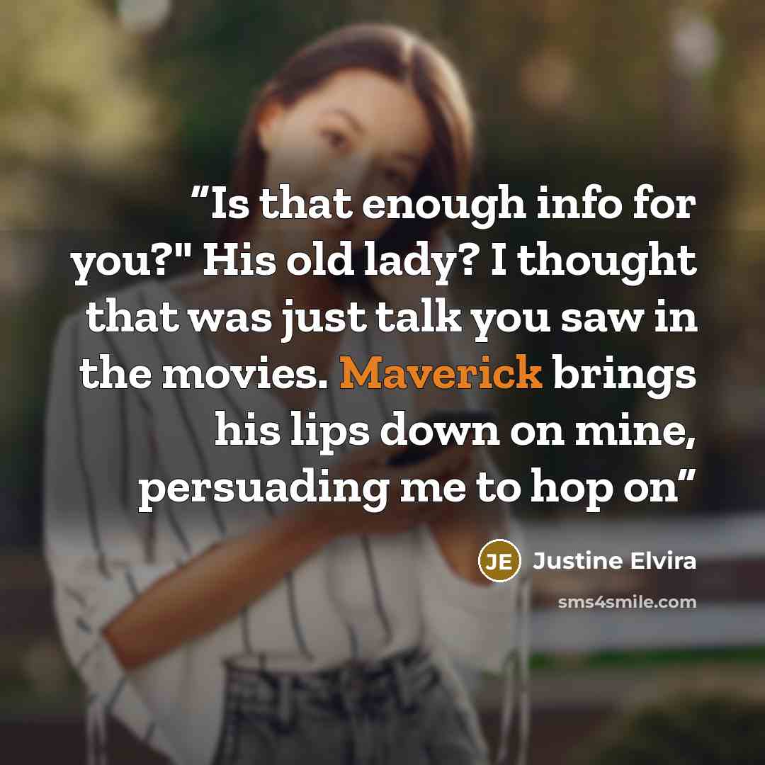 “Is that enough info for you?" His old lady? I thought that was just talk you saw in the movies. Maverick brings his lips down on mine, persuading me to hop on” quote by Justine Elvira