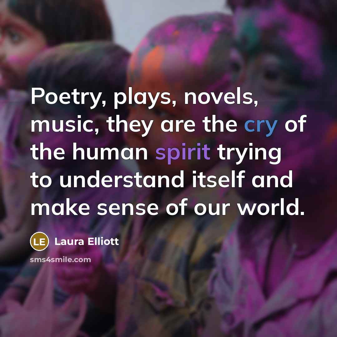 “Poetry, plays, novels, music, they are the cry of the human spirit trying to understand itself and make sense of our world.” quote by Laura Elliott