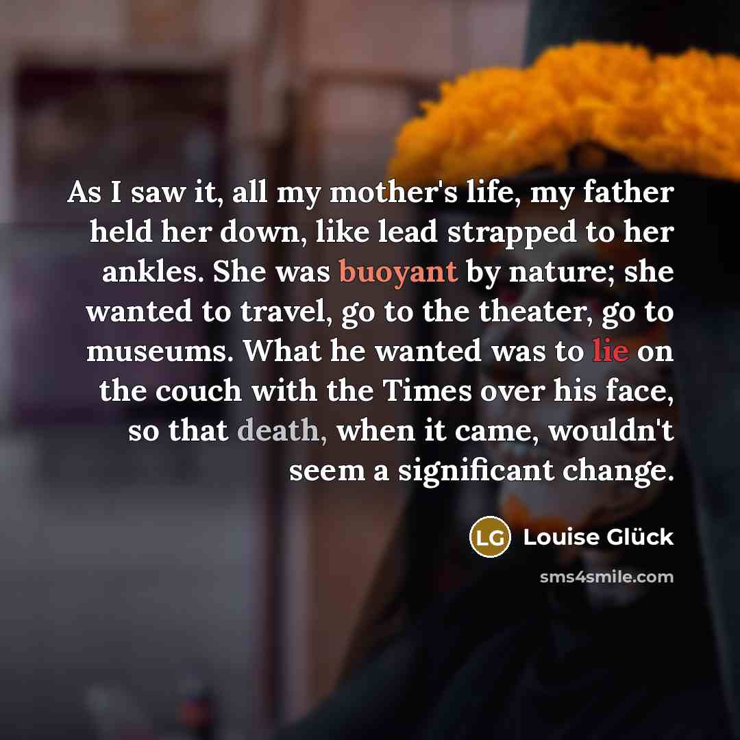 “As I saw it, all my mother's life, my father…” quote by Louise Glück