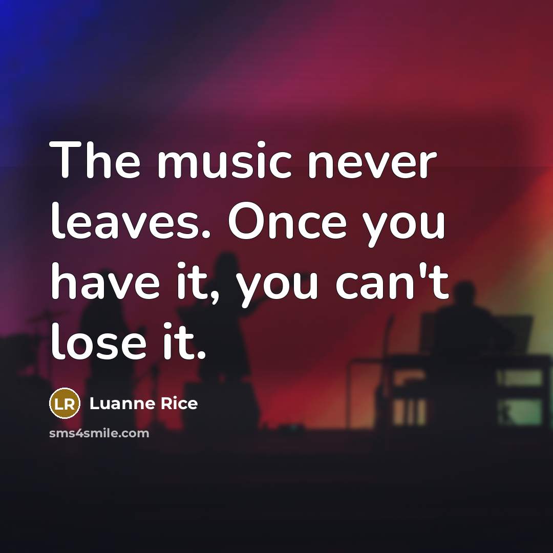 “The music never leaves. Once you have it, you can't…” quote by Luanne Rice
