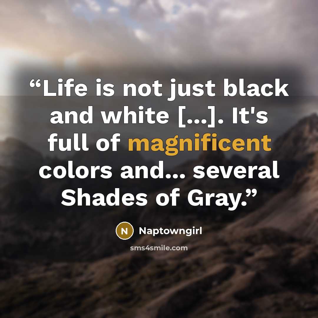 “Life is not just black and white [...]. It's full of magnificent colors and... several Shades of Gray.” quote by Naptowngirl