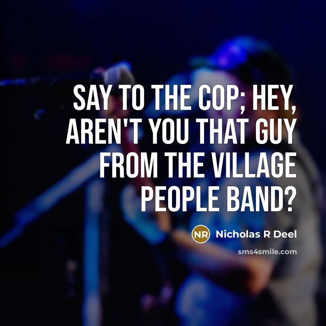 “Say to the cop; Hey, Aren't you that guy from the Village People Band?” quote by Nicholas R Deel