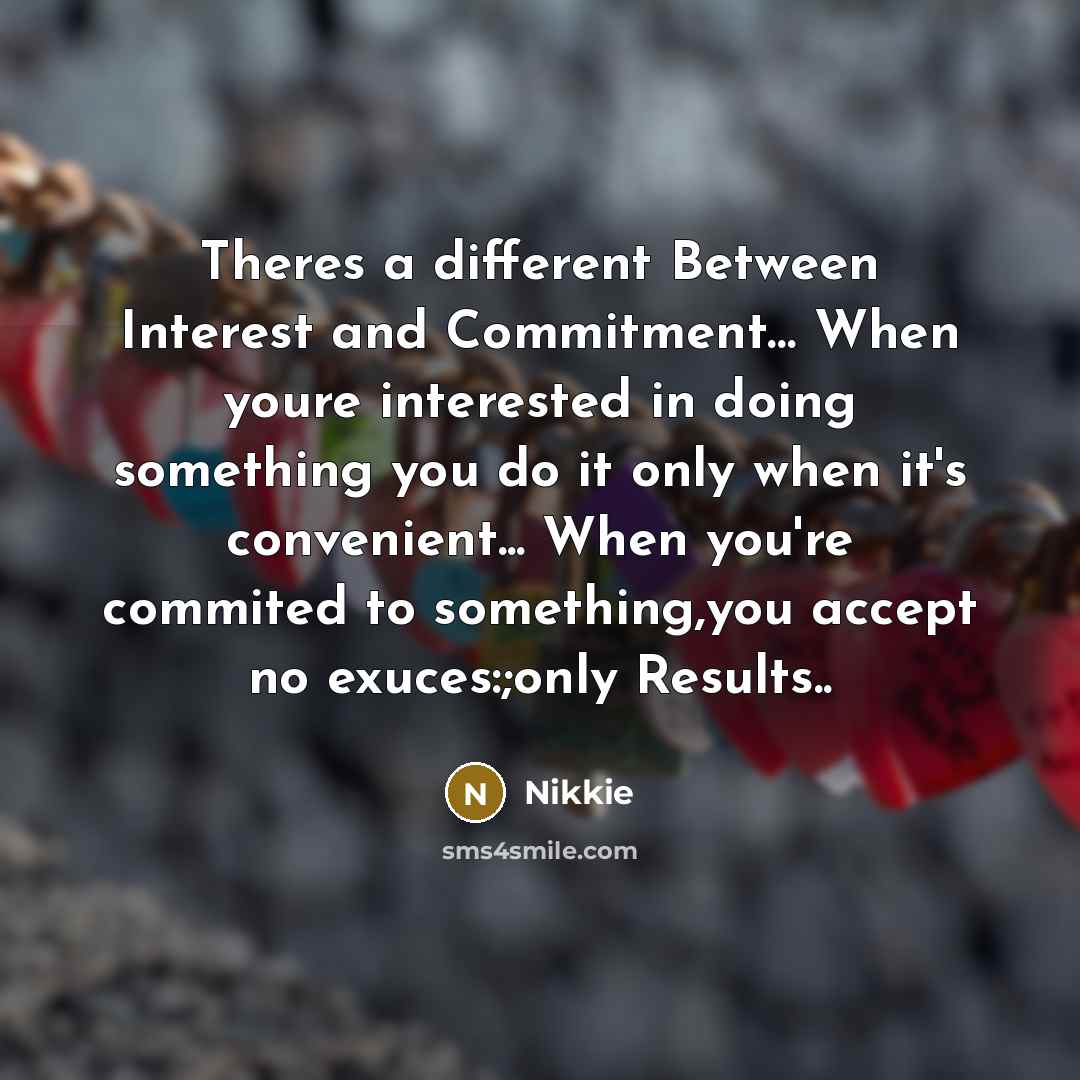 “Theres a different Between Interest and Commitment… When youre interested in doing something you do it only when it's convenient... When you're commited to something,you accept no exuces:;only Results..” quote by Nikkie