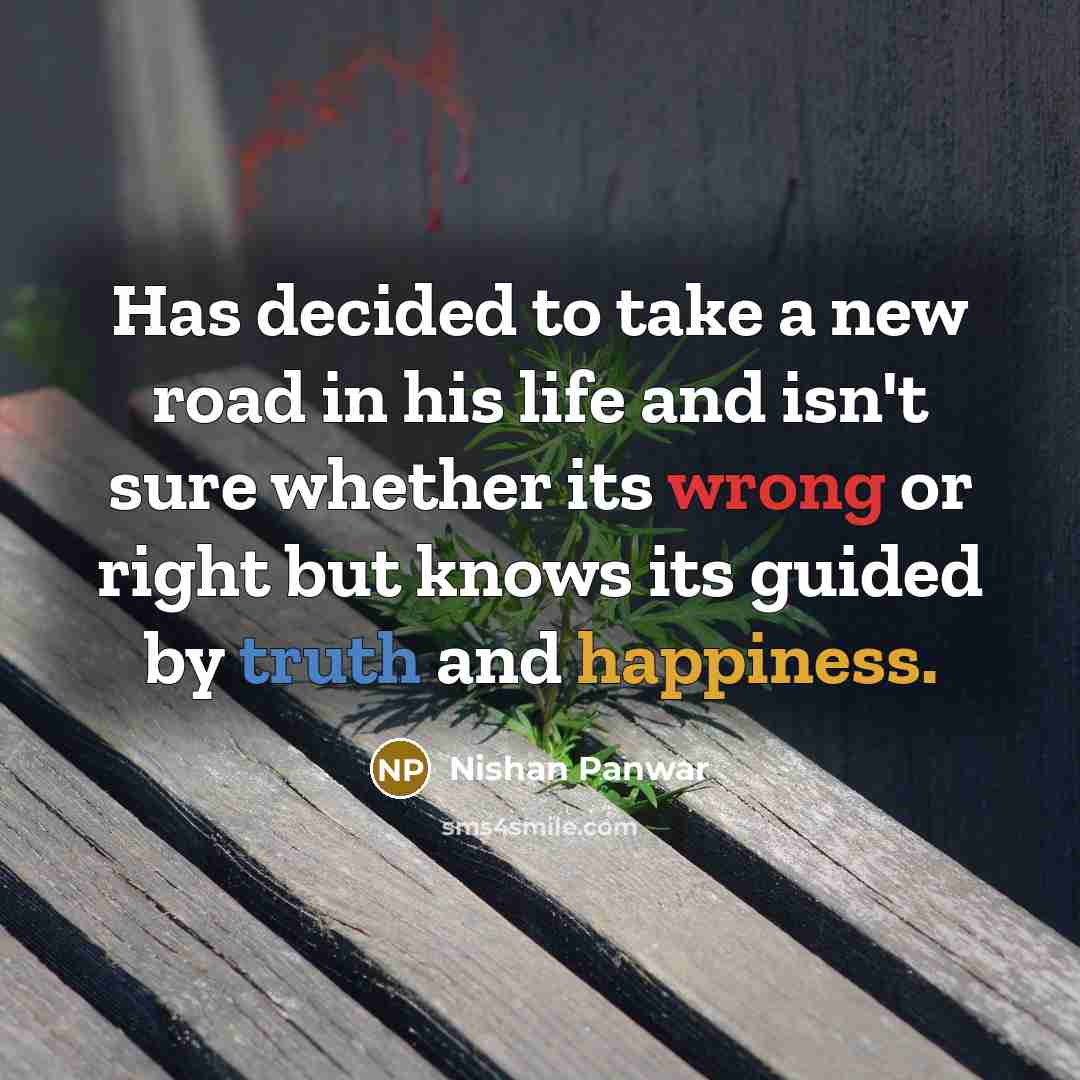 “Has decided to take a new road in his life and isn't sure whether its wrong or right but knows its guided by truth and happiness.” quote by Nishan Panwar
