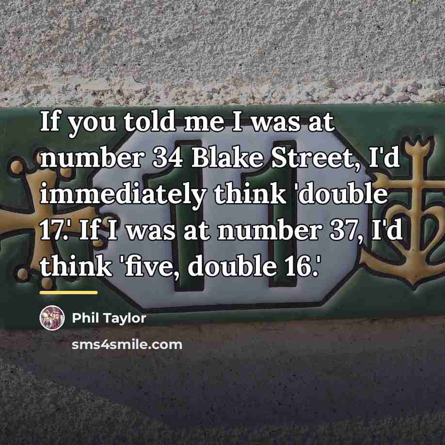 “If you told me I was at number 34 Blake…” quote by Phil Taylor