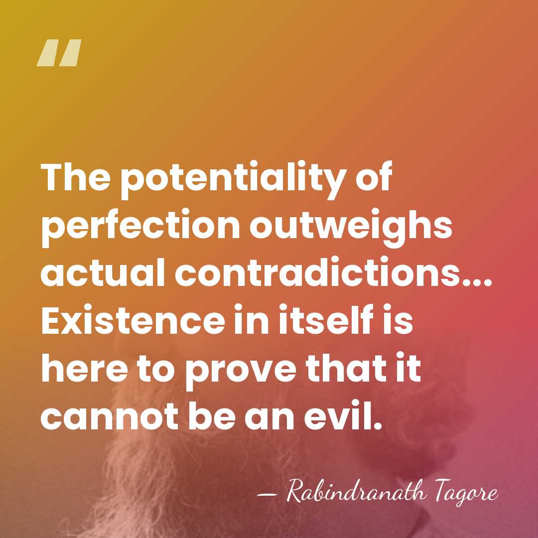 The potentiality of perfection outweighs actual contradictions... Existence in itself is here&hellip; - Rabindranath Tagore