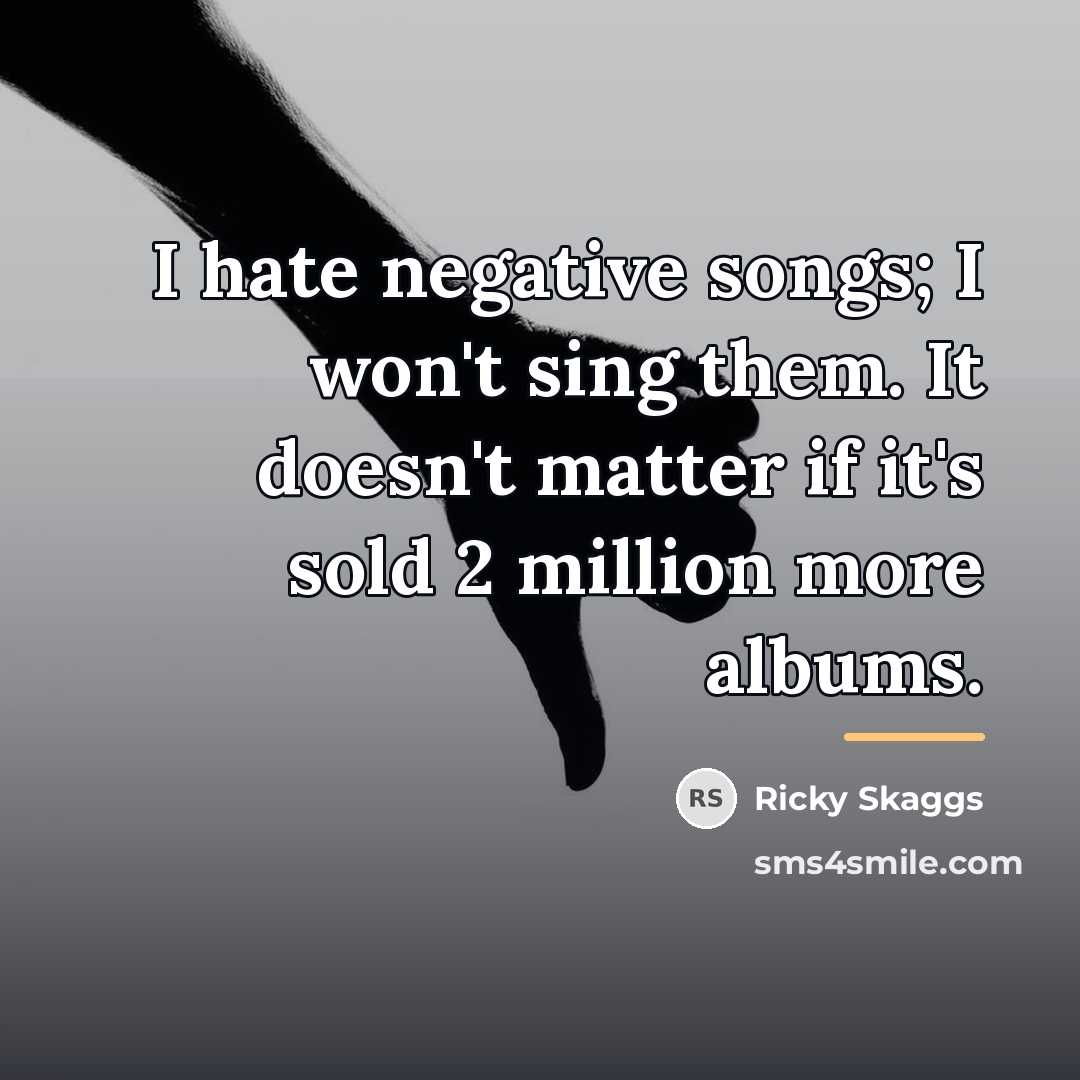 “I hate negative songs; I won't sing them. It doesn't…” quote by Ricky Skaggs