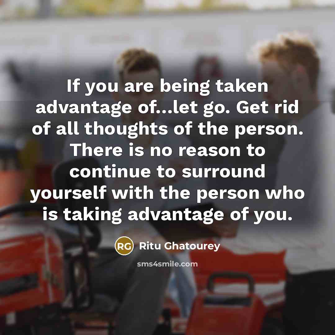 “If you are being taken advantage of.......let go. Get rid…” quote by Ritu Ghatourey