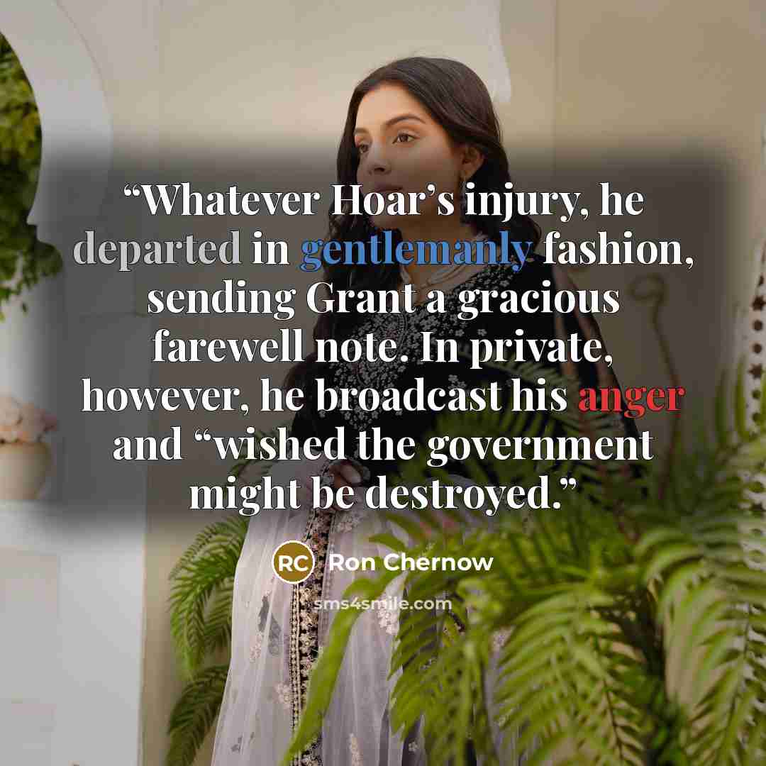 “Whatever Hoar’s injury, he departed in gentlemanly fashion, sending Grant a gracious farewell note. In private, however, he broadcast his anger and “wished the government might be destroyed.” quote by Ron Chernow