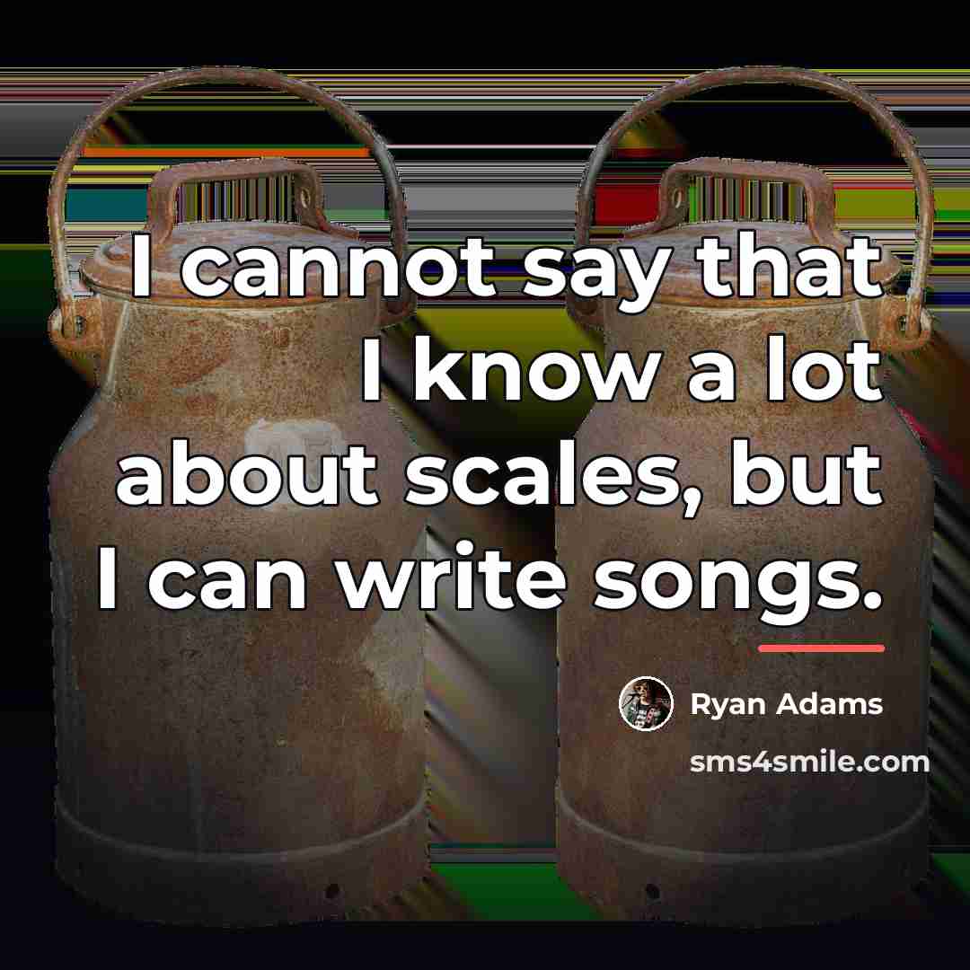 “I cannot say that I know a lot about scales,…” quote by Ryan Adams