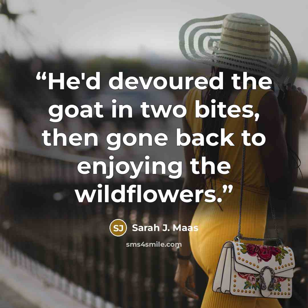 “He'd devoured the goat in two bites, then gone back to enjoying the wildflowers.” quote by Sarah J. Maas