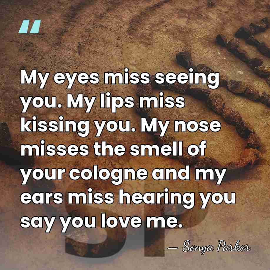 My eyes miss seeing you. My lips miss kissing you. My nose&hellip; - SONYA PARKER