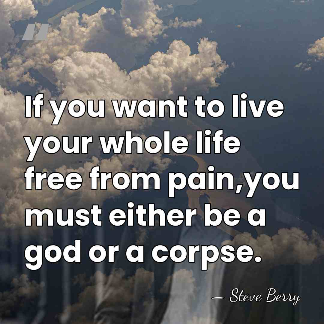 If you want to live your whole life free from pain,you must&hellip; - Steve Berry