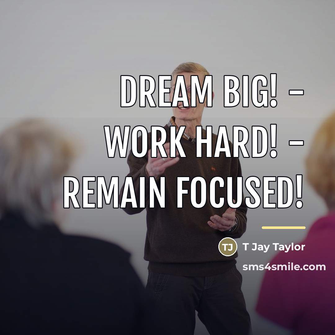 “Dream Big! - Work Hard! - Remain Focused!…” quote by T Jay Taylor