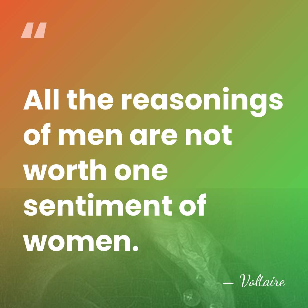 All the reasonings of men are not worth one sentiment of women. - Voltaire