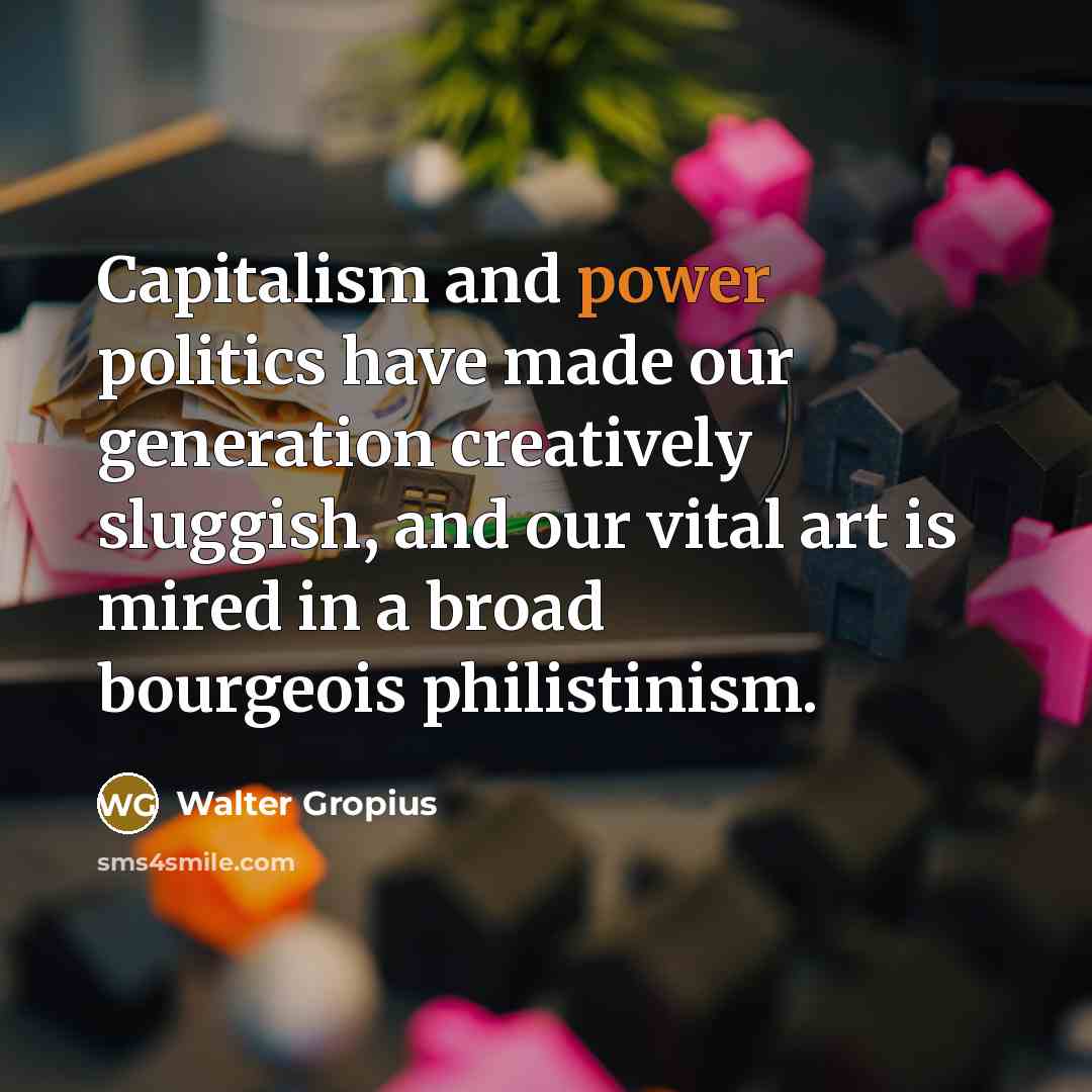 “Capitalism and power politics have made our generation creatively sluggish,…” quote by Walter Gropius