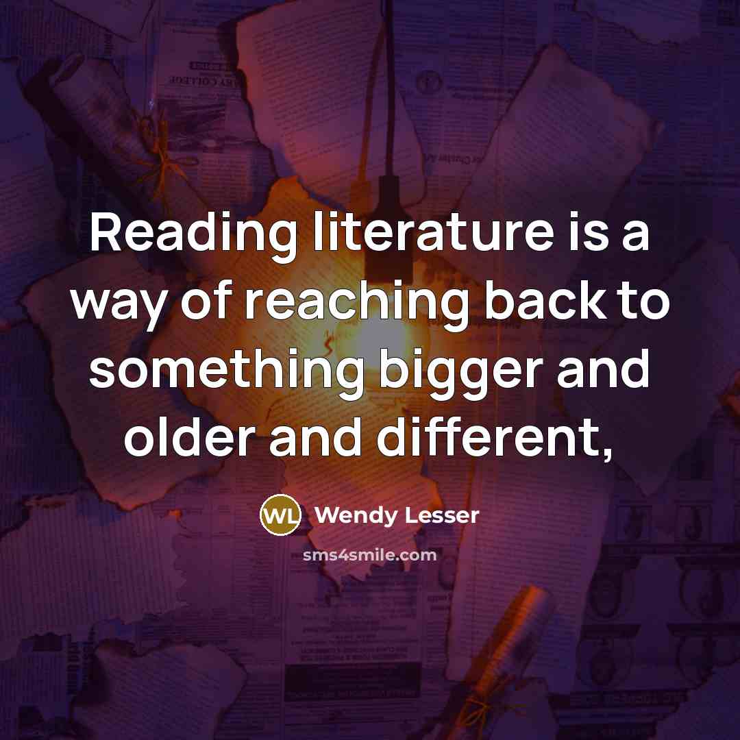 “Reading literature is a way of reaching back to something…” quote by Wendy Lesser