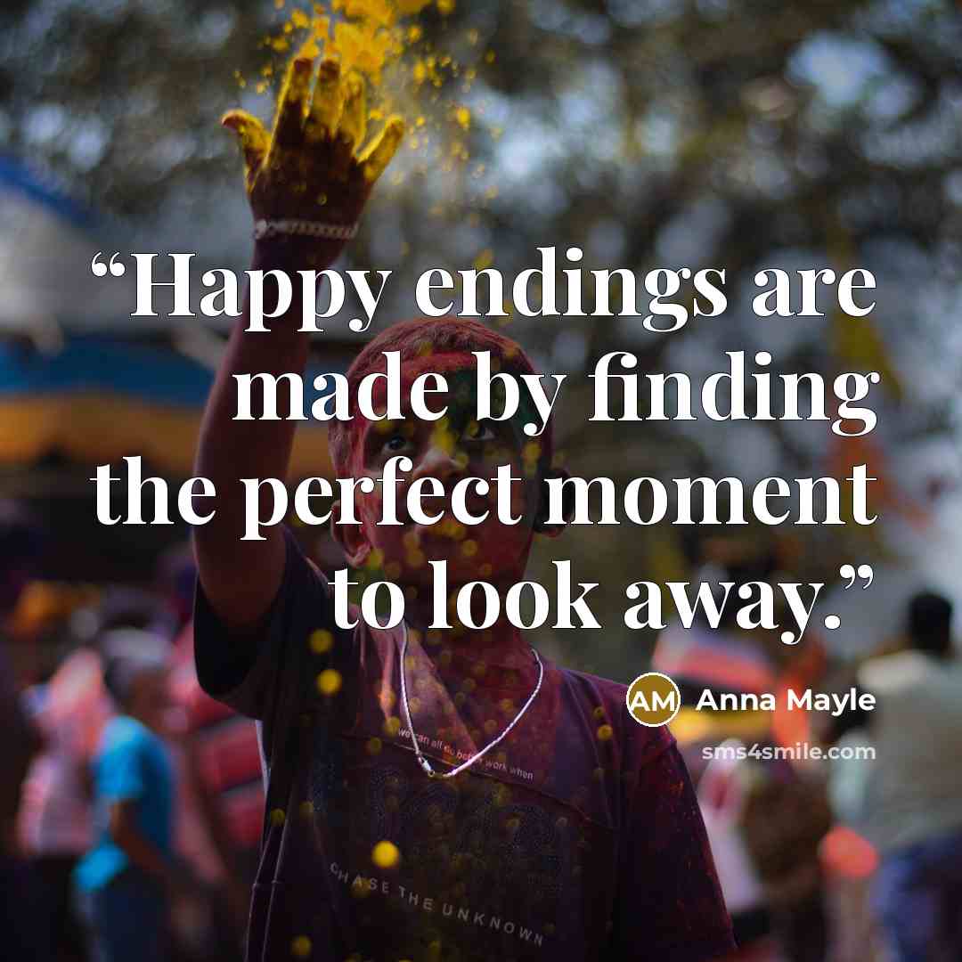 “Happy endings are made by finding the perfect moment to look away.” quote by Anna Mayle