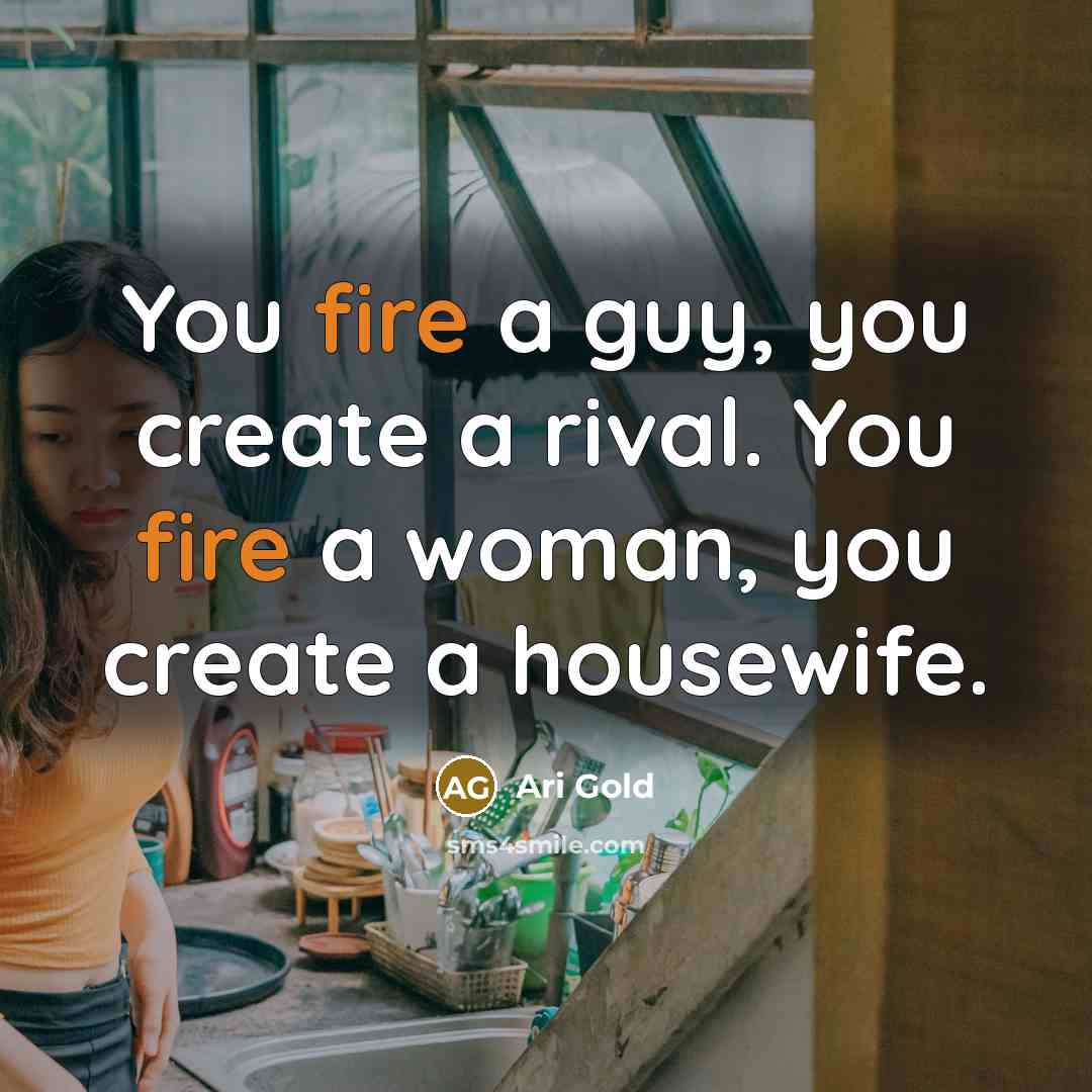 “You fire a guy, you create a rival. You fire a woman, you create a housewife.” quote by Ari Gold