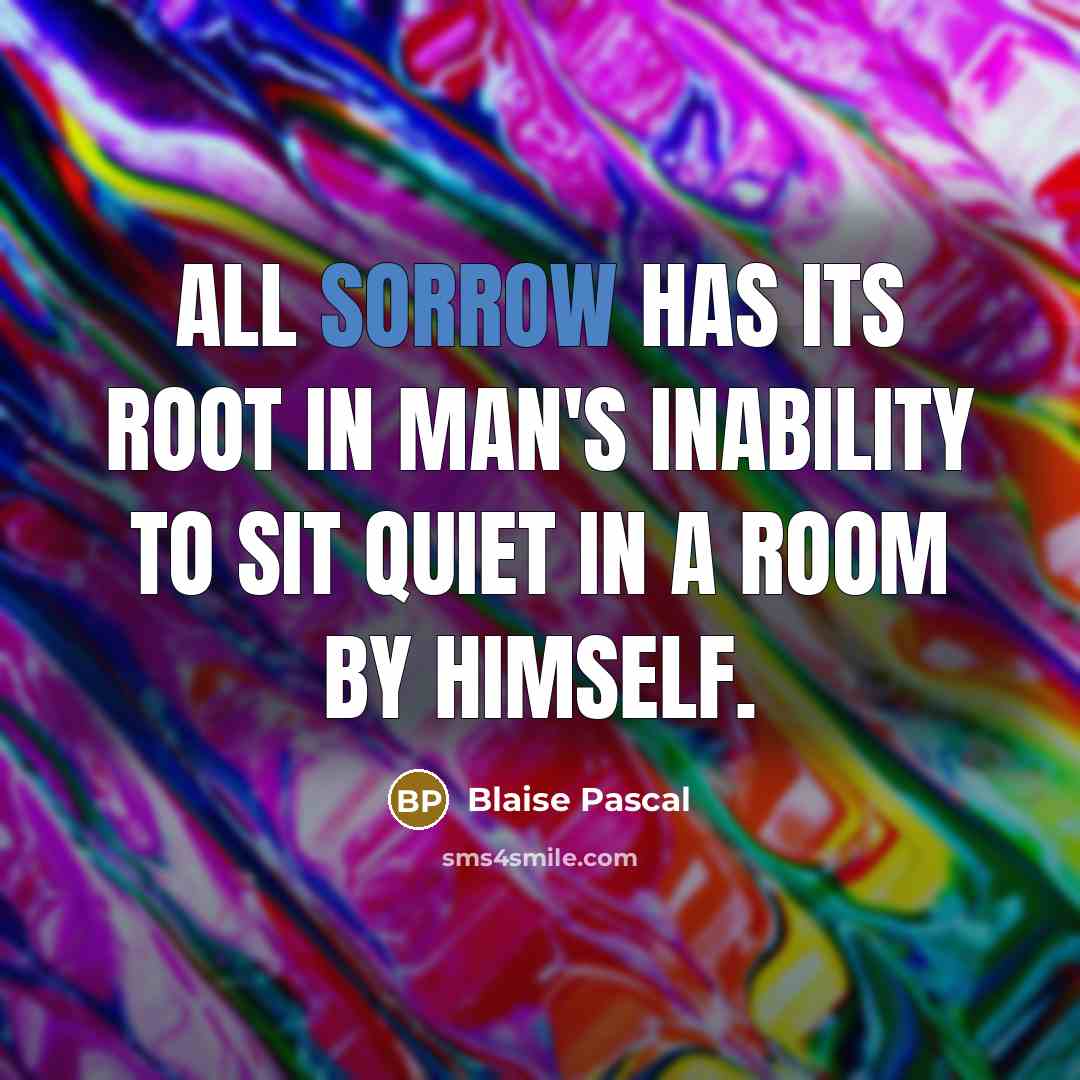 “All sorrow has its root in man's inability to sit…” quote by Blaise Pascal