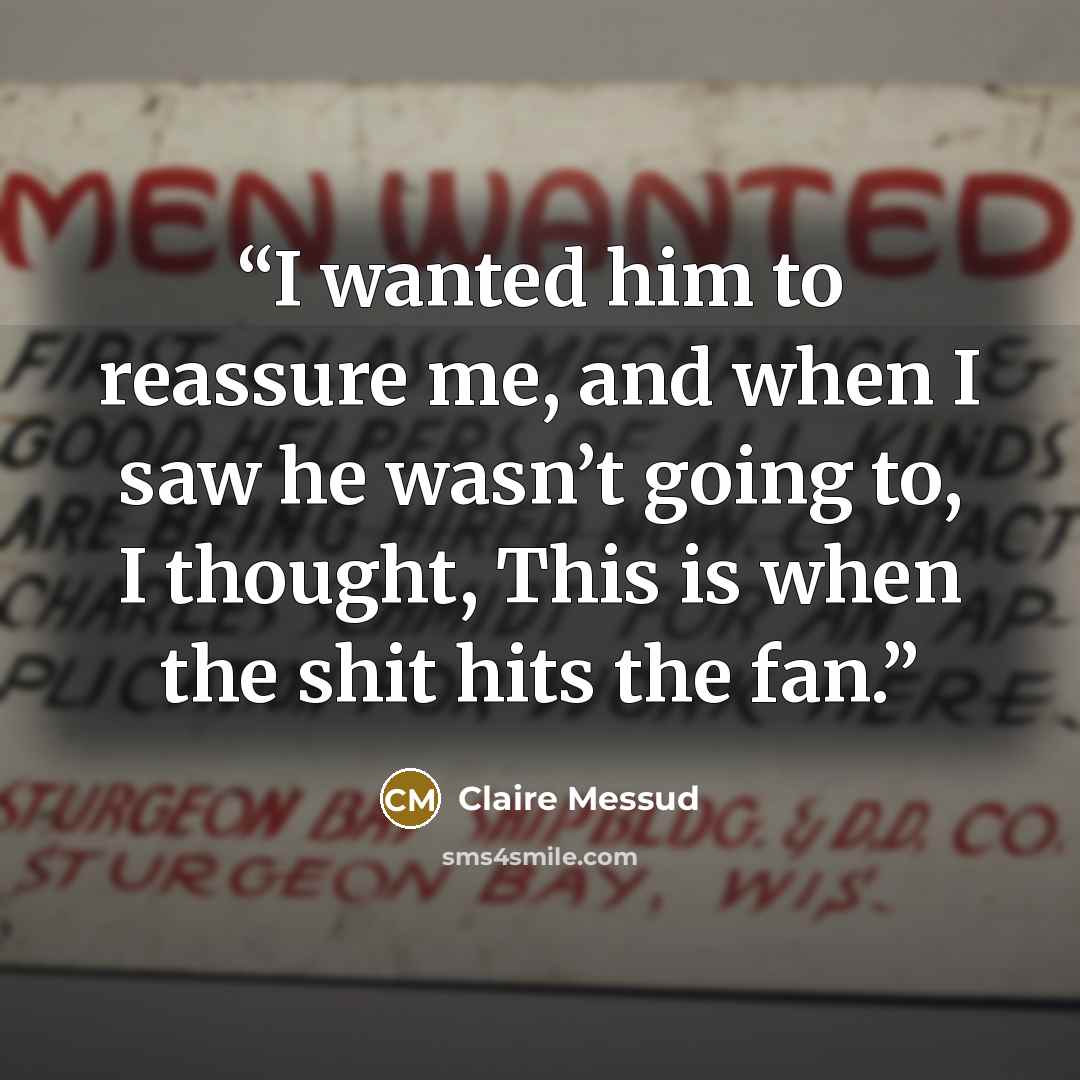 “I wanted him to reassure me, and when I saw he wasn’t going to, I thought, This is when the shit hits the fan.” quote by Claire Messud