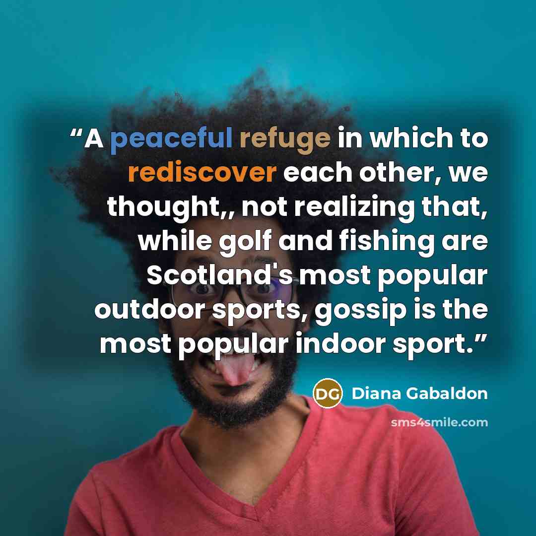 “A peaceful refuge in which to rediscover each other, we thought,, not realizing that, while golf and fishing are Scotland's most popular outdoor sports, gossip is the most popular indoor sport.” quote by Diana Gabaldon