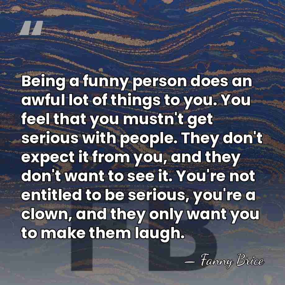 Being a funny person does an awful lot of things to you.&hellip; - Fanny Brice