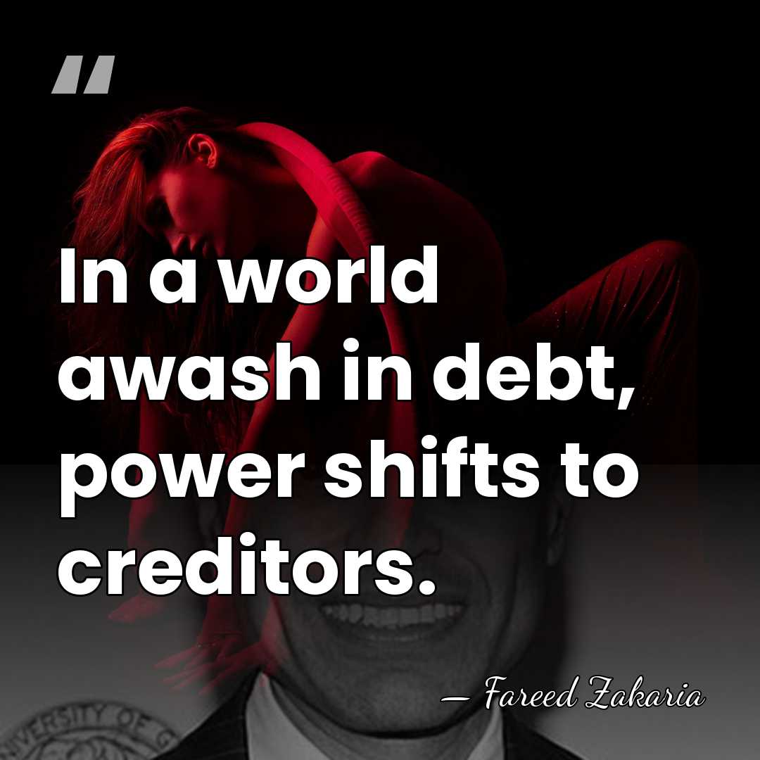 In a world awash in debt, power shifts to creditors. - Fareed Zakaria