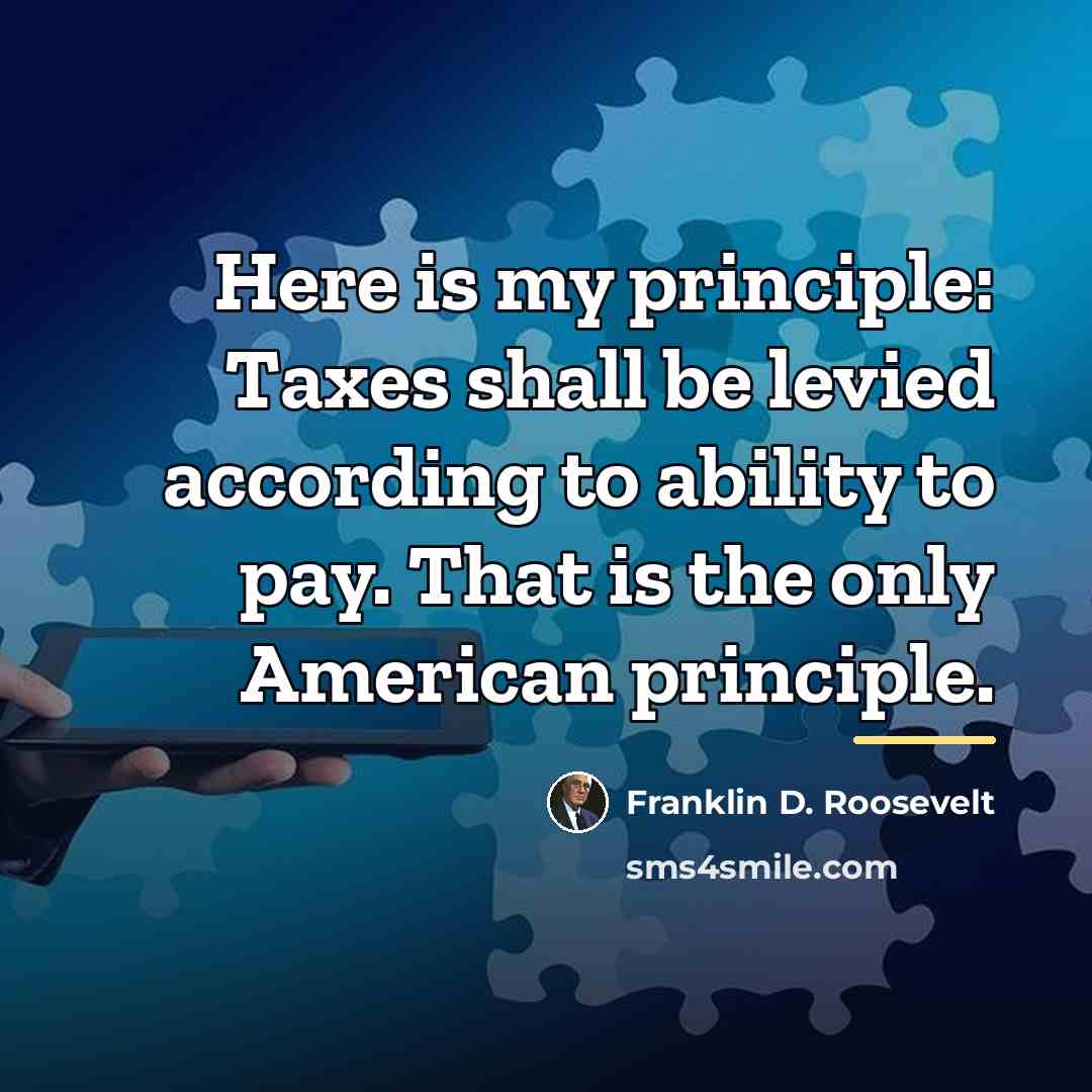 “Here is my principle: Taxes shall be levied according to…” quote by Franklin D. Roosevelt