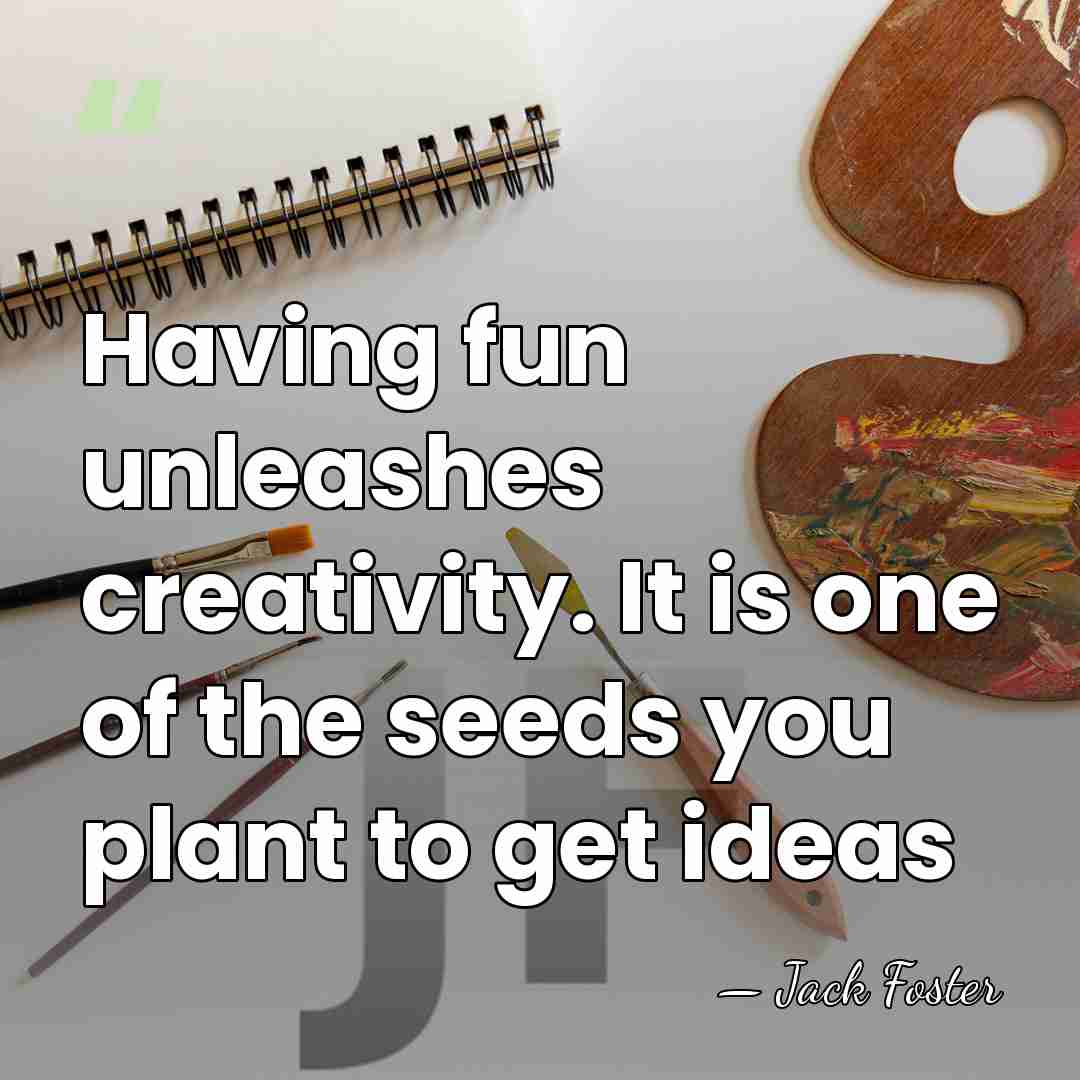Having fun unleashes creativity. It is one of the seeds you plant&hellip; - Jack Foster