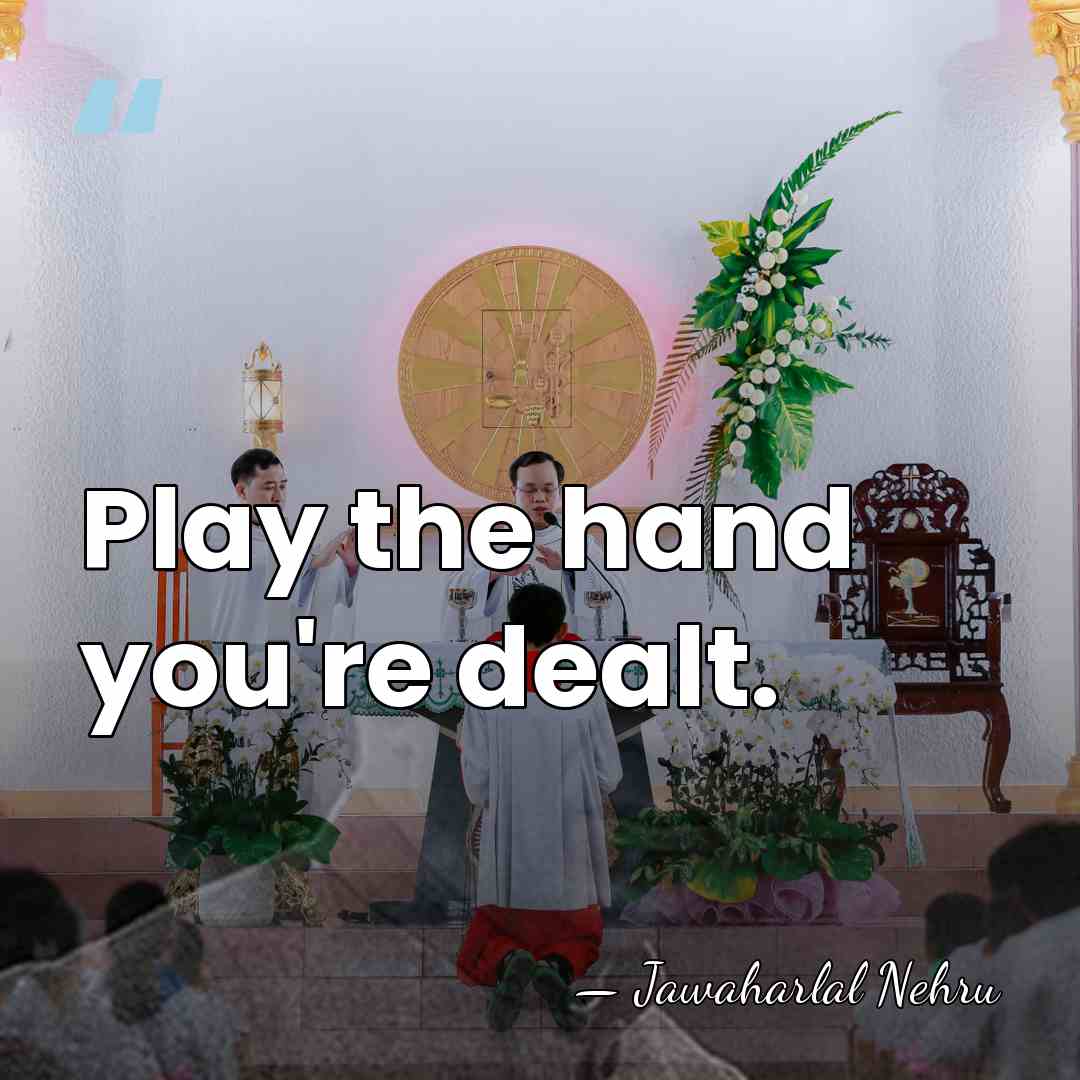Play the hand you're dealt. - Jawaharlal Nehru